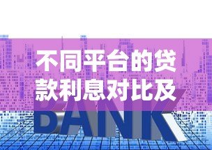 不同平台的贷款利息对比及选择指南