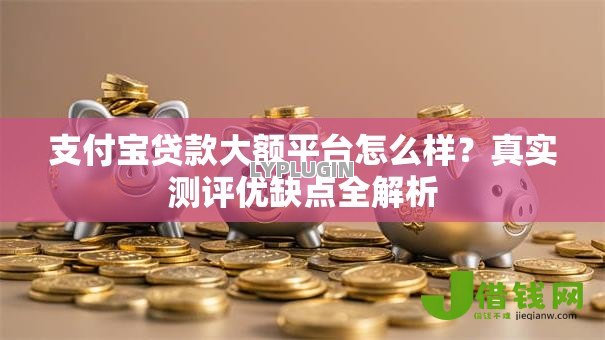 支付宝贷款大额平台怎么样?真实测评优缺点全解析 支付宝贷款大额平台怎么样?真实测评优缺点全解析
