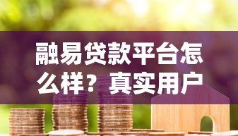 融易贷款平台怎么样?真实用户评价与贷款产品深度解析 融易贷款平台怎么样?真实用户评价与贷款产品深度解析