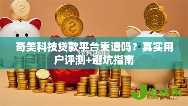 奇美科技贷款平台靠谱吗?真实用户评测+避坑指南 奇美科技贷款平台靠谱吗?真实用户评测+避坑指南