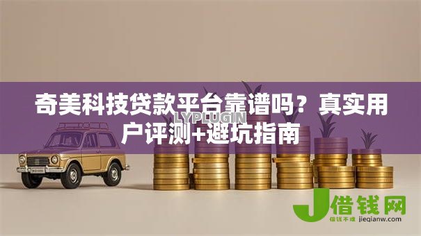 奇美科技贷款平台靠谱吗?真实用户评测+避坑指南 奇美科技贷款平台靠谱吗?真实用户评测+避坑指南