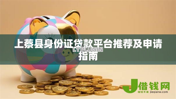 上蔡县身份证贷款平台推荐及申请指南 上蔡县身份证贷款平台推荐及申请指南