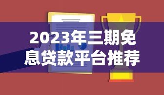2023年三期免息贷款平台推荐及申请攻略
