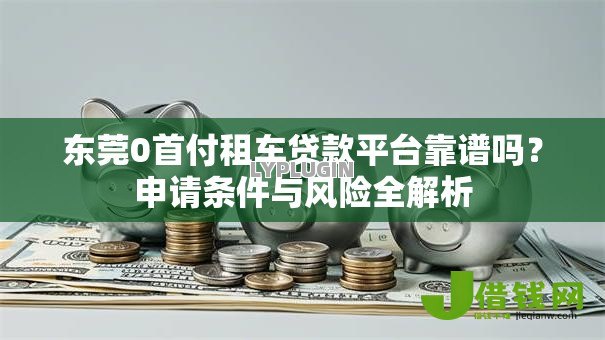 东莞0首付租车贷款平台靠谱吗？申请条件与风险全解析