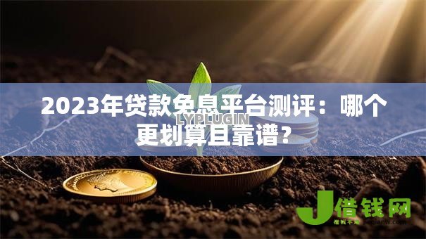 2023年贷款免息平台测评：哪个更划算且靠谱？