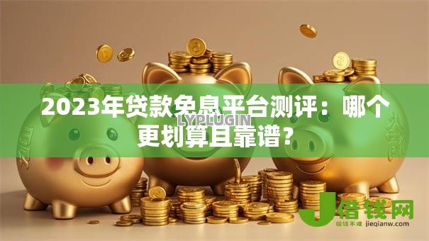 2023年贷款免息平台测评：哪个更划算且靠谱？