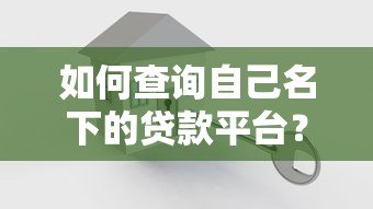 如何查询自己名下的贷款平台?详细方法汇总 如何查询自己名下的贷款平台?详细方法汇总