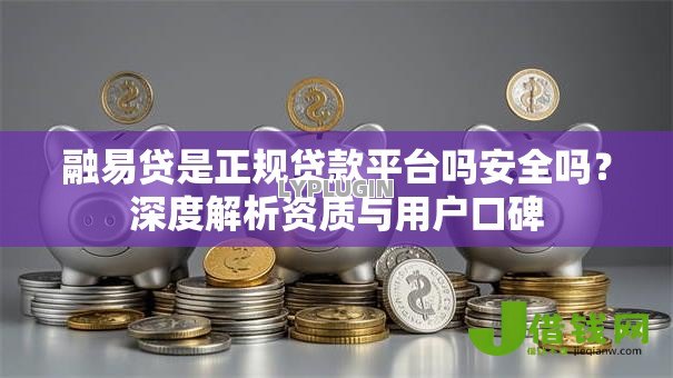 融易贷是正规贷款平台吗安全吗？深度解析资质与用户口碑
