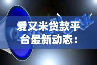 爱又米贷款平台最新动态:产品调整、政策变化与用户反馈 爱又米贷款平台最新动态:产品调整、政策变化与用户反馈
