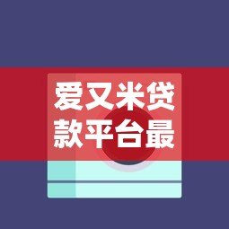 爱又米贷款平台最新动态:产品调整、政策变化与用户反馈 爱又米贷款平台最新动态:产品调整、政策变化与用户反馈
