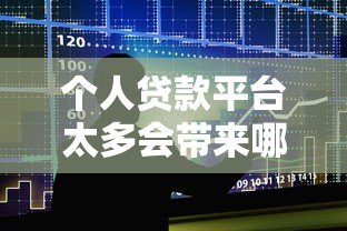 个人贷款平台太多会带来哪些影响?利弊分析及选择建议 个人贷款平台太多会带来哪些影响?利弊分析及选择建议