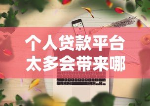 个人贷款平台太多会带来哪些影响?利弊分析及选择建议 个人贷款平台太多会带来哪些影响?利弊分析及选择建议