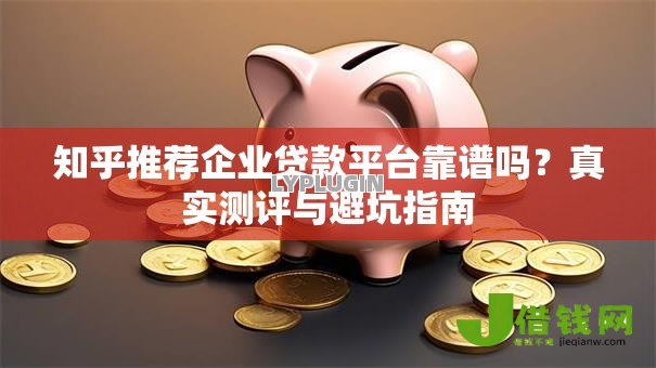 知乎推荐企业贷款平台靠谱吗?真实测评与避坑指南 知乎推荐企业贷款平台靠谱吗?真实测评与避坑指南