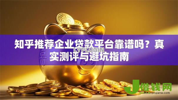 知乎推荐企业贷款平台靠谱吗?真实测评与避坑指南 知乎推荐企业贷款平台靠谱吗?真实测评与避坑指南