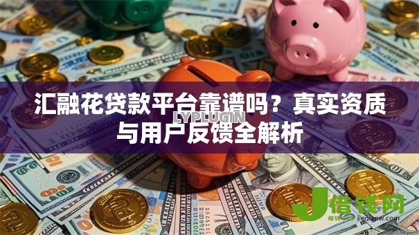 汇融花贷款平台靠谱吗？真实资质与用户反馈全解析