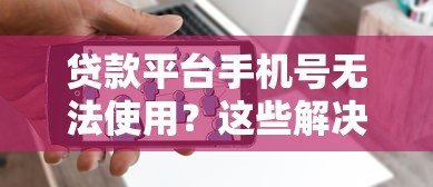 贷款平台手机号无法使用？这些解决办法要知道