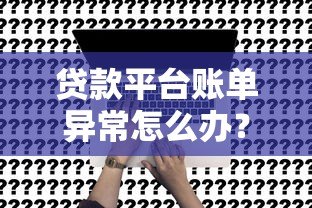 贷款平台账单异常怎么办?5步教你快速解决多出账单问题 贷款平台账单异常怎么办?5步教你快速解决多出账单问题