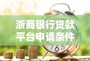 浙商银行贷款平台申请条件及流程全解析 浙商银行贷款平台申请条件及流程全解析