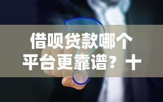 借呗贷款哪个平台更靠谱？十大平台全面对比分析