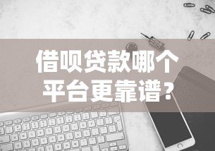 借呗贷款哪个平台更靠谱？十大平台全面对比分析