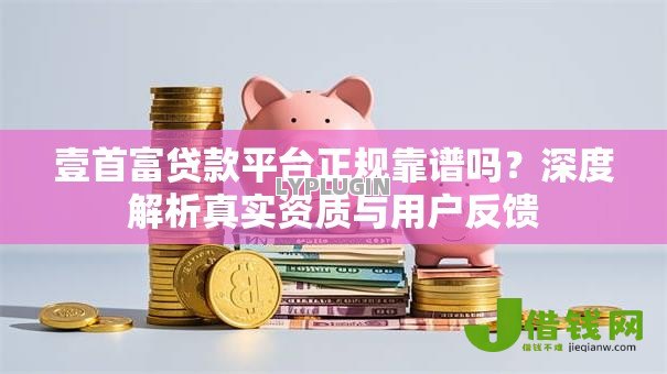 壹首富贷款平台正规靠谱吗?深度解析真实资质与用户反馈 壹首富贷款平台正规靠谱吗?深度解析真实资质与用户反馈