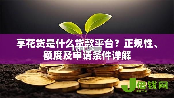 享花贷是什么贷款平台？正规性、额度及申请条件详解