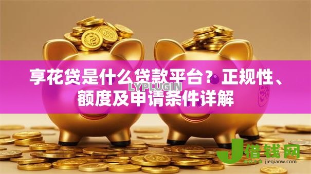 享花贷是什么贷款平台？正规性、额度及申请条件详解