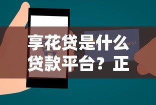 享花贷是什么贷款平台？正规性、额度及申请条件详解