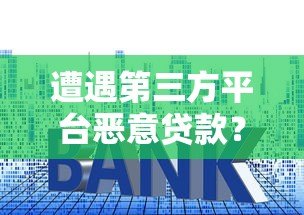 遭遇第三方平台恶意贷款？这些防范技巧必须掌握！