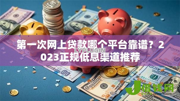 第一次网上贷款哪个平台靠谱?2023正规低息渠道推荐 第一次网上贷款哪个平台靠谱?2023正规低息渠道推荐