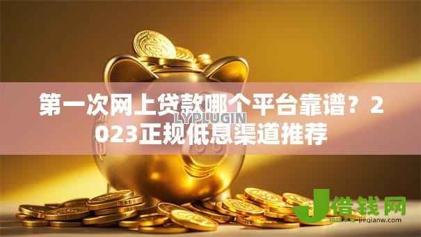 第一次网上贷款哪个平台靠谱?2023正规低息渠道推荐 第一次网上贷款哪个平台靠谱?2023正规低息渠道推荐