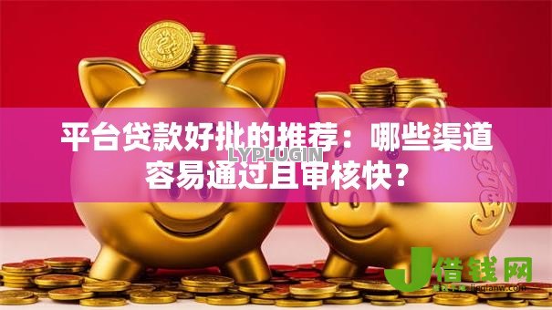 平台贷款好批的推荐:哪些渠道容易通过且审核快? 平台贷款好批的推荐:哪些渠道容易通过且审核快?