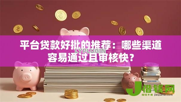 平台贷款好批的推荐:哪些渠道容易通过且审核快? 平台贷款好批的推荐:哪些渠道容易通过且审核快?