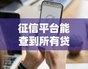 征信平台能查到所有贷款记录吗?这些细节你必须知道 征信平台能查到所有贷款记录吗?这些细节你必须知道
