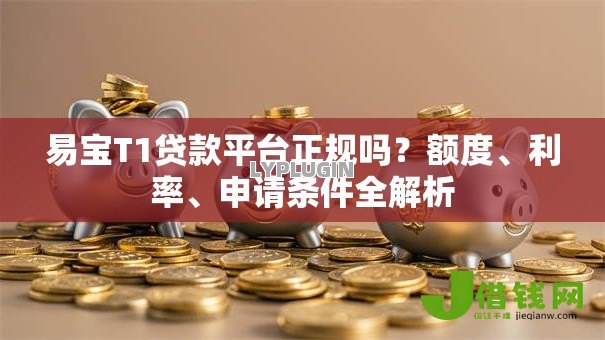 易宝T1贷款平台正规吗?额度、利率、申请条件全解析 易宝T1贷款平台正规吗?额度、利率、申请条件全解析