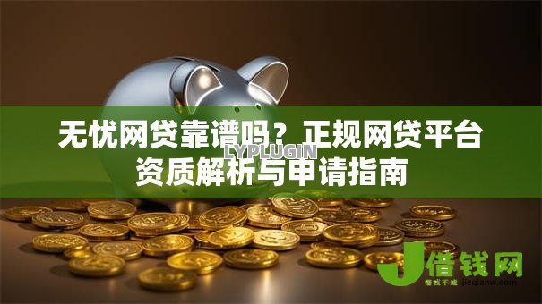 无忧网贷靠谱吗?正规网贷平台资质解析与申请指南 无忧网贷靠谱吗?正规网贷平台资质解析与申请指南