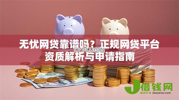 无忧网贷靠谱吗?正规网贷平台资质解析与申请指南 无忧网贷靠谱吗?正规网贷平台资质解析与申请指南