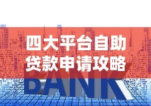 四大平台自助贷款申请攻略：流程、利率、适合人群详解