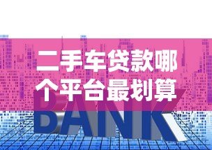 二手车贷款哪个平台最划算？2023年低利率方案对比