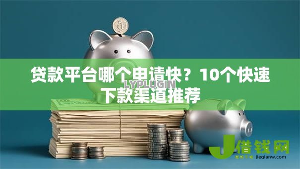 贷款平台哪个申请快?10个快速下款渠道推荐 贷款平台哪个申请快?10个快速下款渠道推荐