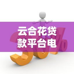云合花贷款平台电话客服服务优势与使用指南
