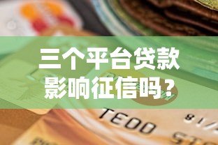 三个平台贷款影响征信吗？深度解析不同渠道的信用影响