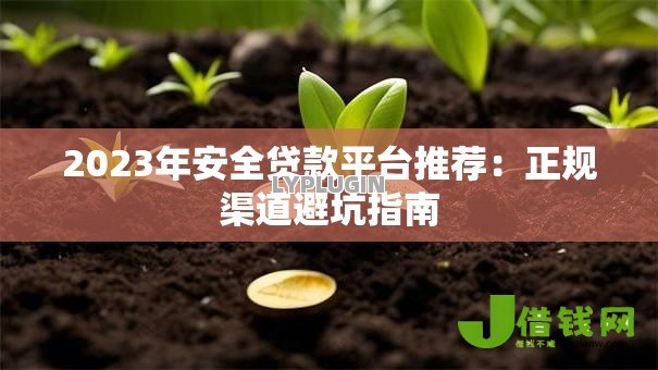 2023年安全贷款平台推荐：正规渠道避坑指南