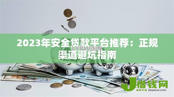 2023年安全贷款平台推荐：正规渠道避坑指南