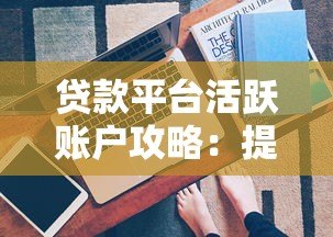 贷款平台活跃账户攻略：提额技巧与注意事项