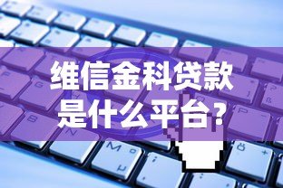 维信金科贷款是什么平台?正规靠谱吗?申请流程及产品解析 维信金科贷款是什么平台?正规靠谱吗?申请流程及产品解析