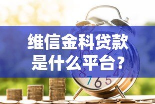 维信金科贷款是什么平台?正规靠谱吗?申请流程及产品解析 维信金科贷款是什么平台?正规靠谱吗?申请流程及产品解析