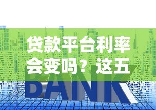贷款平台利率会变吗?这五大因素直接影响你的还款金额 贷款平台利率会变吗?这五大因素直接影响你的还款金额