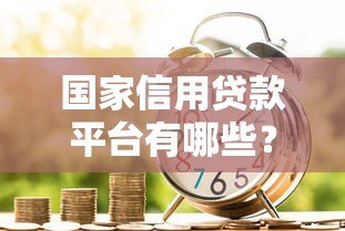 国家信用贷款平台有哪些?十大正规平台推荐及申请攻略 国家信用贷款平台有哪些?十大正规平台推荐及申请攻略