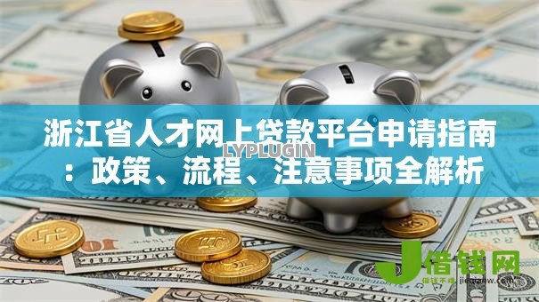 浙江省人才网上贷款平台申请指南:政策、流程、注意事项全解析 浙江省人才网上贷款平台申请指南:政策、流程、注意事项全解析